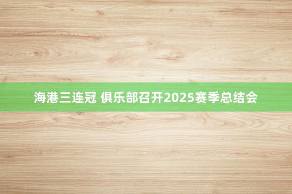 海港三連冠 俱樂部召開2025賽季總結會
