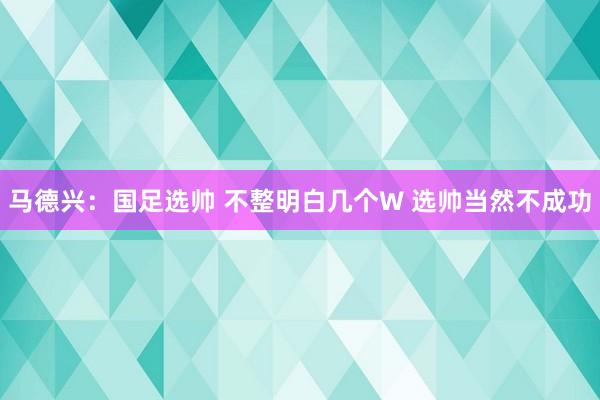馬德興:國足選帥 不整明白幾個W 選帥當然不成功
