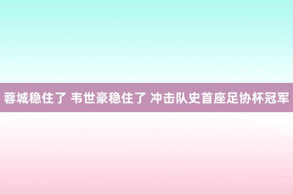 蓉城穩住了 韋世豪穩住了 沖擊隊史首座足協杯冠軍
