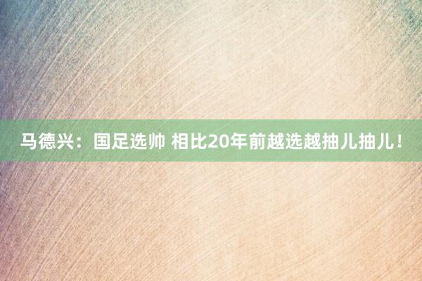 馬德興:國足選帥 相比20年前越選越抽兒抽兒!