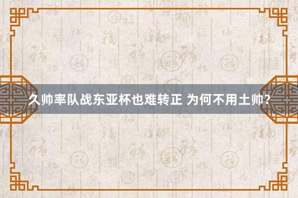 久帥率隊?wèi)?zhàn)東亞杯也難轉(zhuǎn)正 為何不用土帥?
