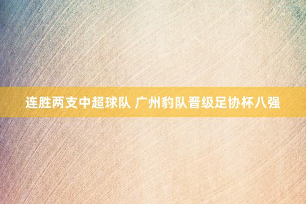 連勝兩支中超球隊 廣州豹隊晉級足協(xié)杯八強(qiáng)