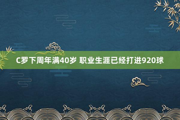 C羅下周年滿40歲 職業(yè)生涯已經(jīng)打進(jìn)920球
