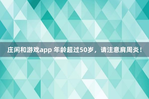 莊閑和游戲app 年齡超過50歲,請(qǐng)注意肩周炎!