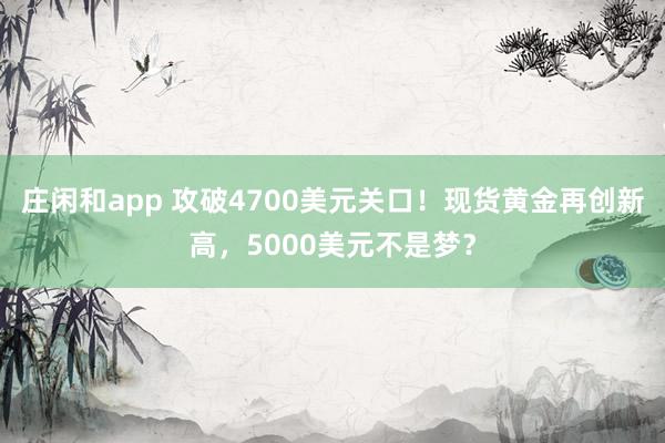 莊閑和app 攻破4700美元關(guān)口!現(xiàn)貨黃金再創(chuàng)新高,5000美元不是夢?