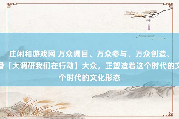 莊閑和游戲網 萬眾矚目、萬眾參與、萬眾創造、萬眾傳播【大調研我們在行動】大眾,正塑造著這個時代的文化形態