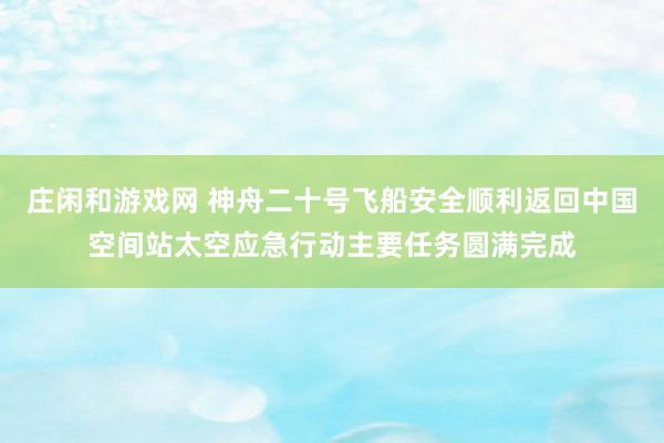 莊閑和游戲網 神舟二十號飛船安全順利返回中國空間站太空應急行動主要任務圓滿完成