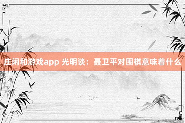莊閑和游戲app 光明談：聶衛(wèi)平對(duì)圍棋意味著什么