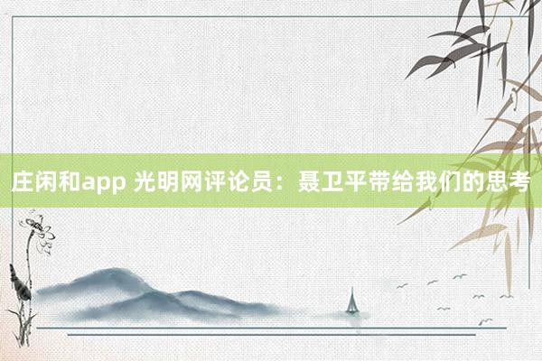 莊閑和app 光明網(wǎng)評(píng)論員:聶衛(wèi)平帶給我們的思考