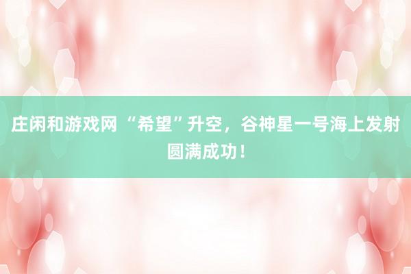 莊閑和游戲網 “希望”升空，谷神星一號海上發射圓滿成功！