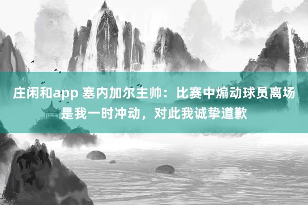 莊閑和app 塞內(nèi)加爾主帥:比賽中煽動(dòng)球員離場是我一時(shí)沖動(dòng),對(duì)此我誠摯道歉