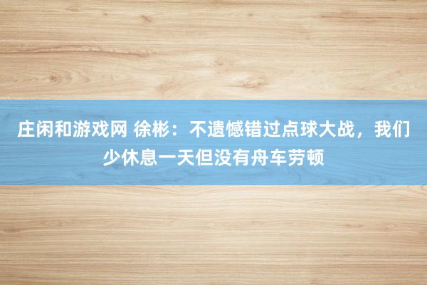 莊閑和游戲網(wǎng) 徐彬:不遺憾錯(cuò)過(guò)點(diǎn)球大戰(zhàn),我們少休息一天但沒(méi)有舟車(chē)勞頓