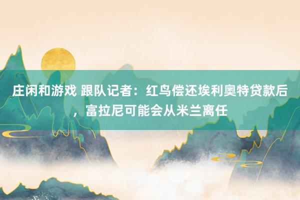 莊閑和游戲 跟隊(duì)記者:紅鳥償還埃利奧特貸款后,富拉尼可能會(huì)從米蘭離任