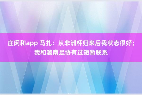 莊閑和app 馬扎：從非洲杯歸來后我狀態很好；我和越南足協有過短暫聯系