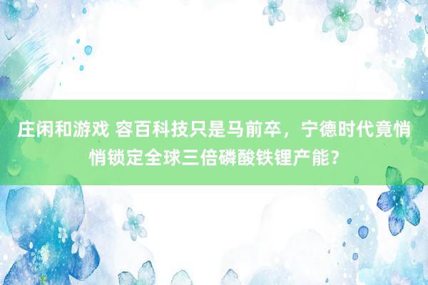 莊閑和游戲 容百科技只是馬前卒，寧德時代竟悄悄鎖定全球三倍磷酸鐵鋰產(chǎn)能？