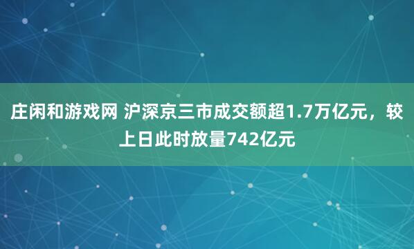 莊閑和游戲網 滬深京三市成交額超1.7萬億元，較上日此時放量742億元