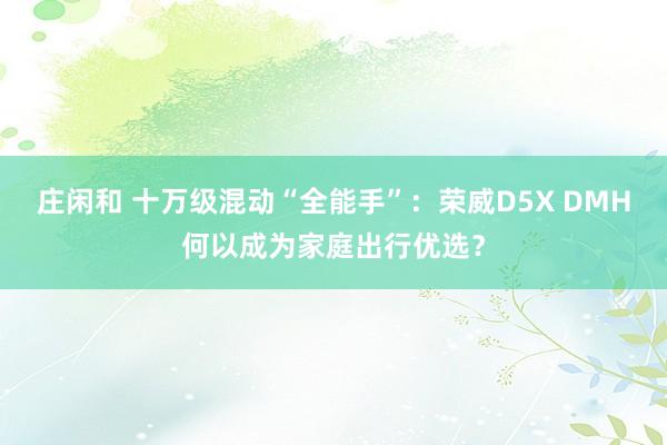 莊閑和 十萬(wàn)級(jí)混動(dòng)“全能手”:榮威D5X DMH何以成為家庭出行優(yōu)選?