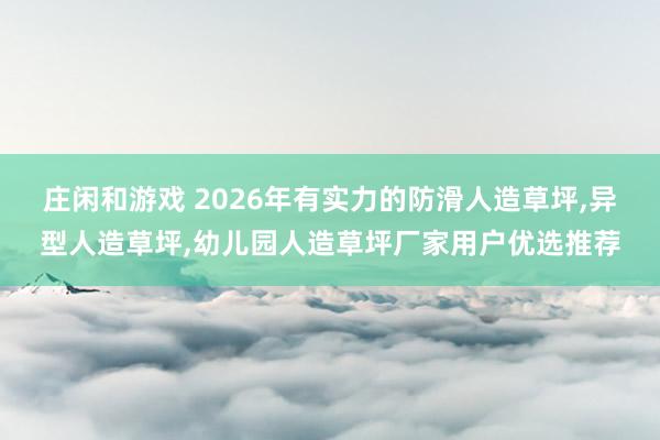 莊閑和游戲 2026年有實(shí)力的防滑人造草坪,異型人造草坪,幼兒園人造草坪廠家用戶優(yōu)選推薦