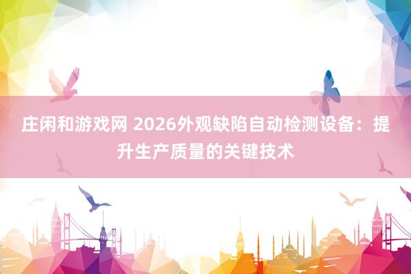 莊閑和游戲網(wǎng) 2026外觀缺陷自動檢測設備:提升生產(chǎn)質(zhì)量的關鍵技術