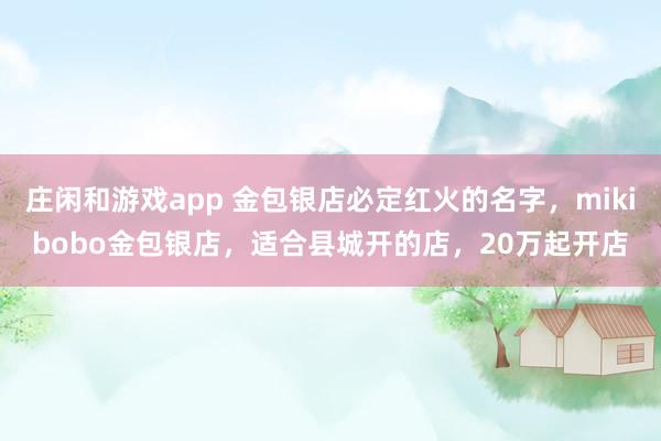 莊閑和游戲app 金包銀店必定紅火的名字，mikibobo金包銀店，適合縣城開的店，20萬起開店