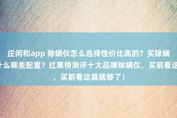 莊閑和app 除螨儀怎么選擇性價(jià)比高的?買除螨儀主要看什么哪些配置?紅黑榜測(cè)評(píng)十大品牌除螨儀,買前看這篇就夠了!