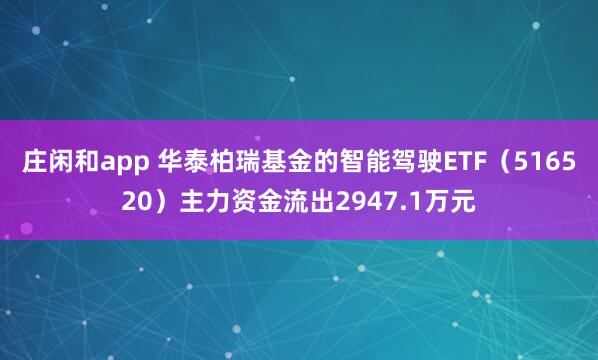 莊閑和app 華泰柏瑞基金的智能駕駛ETF（516520）主力資金流出2947.1萬(wàn)元