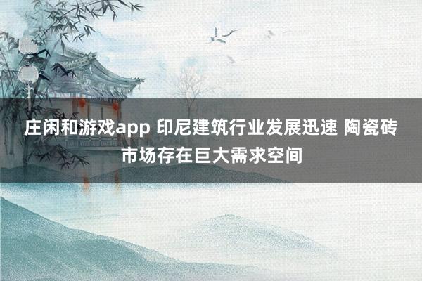莊閑和游戲app 印尼建筑行業發展迅速 陶瓷磚市場存在巨大需求空間