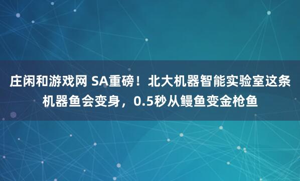 莊閑和游戲網(wǎng) SA重磅!北大機(jī)器智能實(shí)驗(yàn)室這條機(jī)器魚會(huì)變身,0.5秒從鰻魚變金槍魚