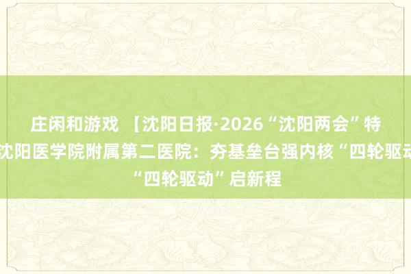 莊閑和游戲 【沈陽日報·2026“沈陽兩會”特別報道】沈陽醫學院附屬第二醫院：夯基壘臺強內核“四輪驅動”啟新程