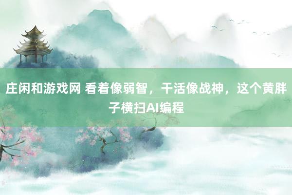 莊閑和游戲網(wǎng) 看著像弱智，干活像戰(zhàn)神，這個(gè)黃胖子橫掃AI編程