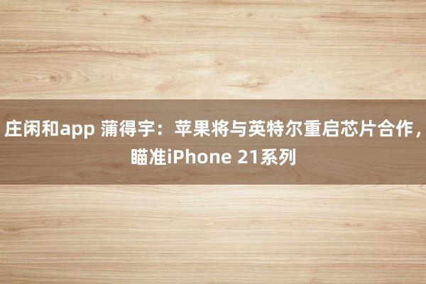 莊閑和app 蒲得宇:蘋(píng)果將與英特爾重啟芯片合作,瞄準(zhǔn)iPhone 21系列
