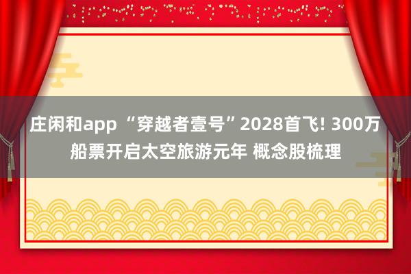 莊閑和app “穿越者壹號(hào)”2028首飛! 300萬(wàn)船票開啟太空旅游元年 概念股梳理
