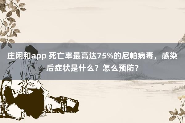 莊閑和app 死亡率最高達75%的尼帕病毒，感染后癥狀是什么？怎么預防？