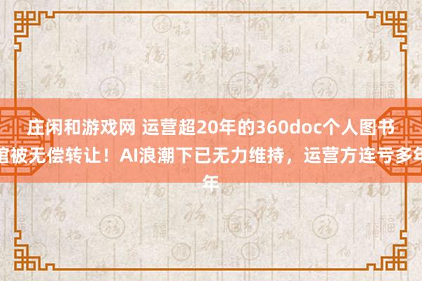 莊閑和游戲網 運營超20年的360doc個人圖書館被無償轉讓!AI浪潮下已無力維持,運營方連虧多年