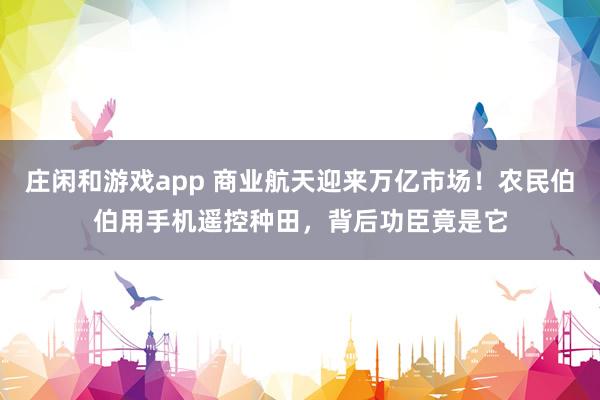 莊閑和游戲app 商業航天迎來萬億市場！農民伯伯用手機遙控種田，背后功臣竟是它
