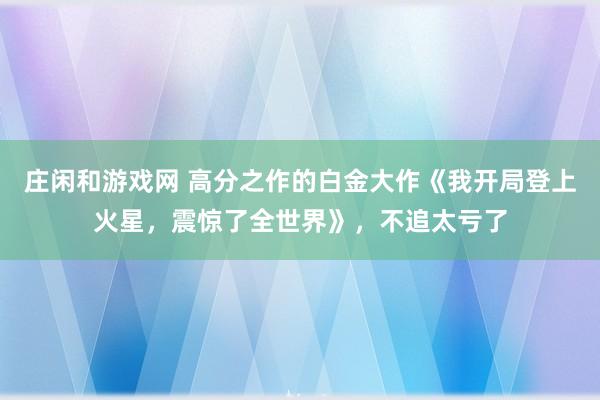 莊閑和游戲網(wǎng) 高分之作的白金大作《我開局登上火星,震驚了全世界》,不追太虧了