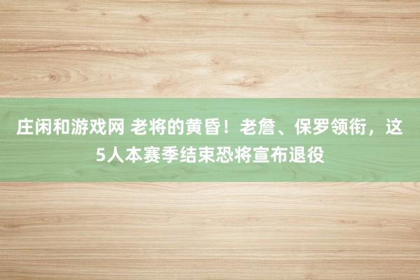 莊閑和游戲網 老將的黃昏！老詹、保羅領銜，這5人本賽季結束恐將宣布退役