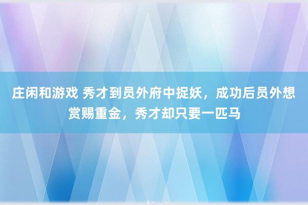 莊閑和游戲 秀才到員外府中捉妖,成功后員外想賞賜重金,秀才卻只要一匹馬