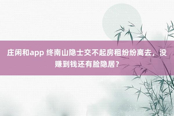 莊閑和app 終南山隱士交不起房租紛紛離去，沒賺到錢還有臉隱居？