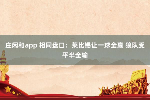 莊閑和app 相同盤口:萊比錫讓一球全贏 狼隊(duì)受平半全輸