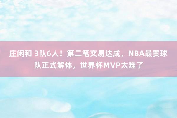 莊閑和 3隊(duì)6人!第二筆交易達(dá)成,NBA最貴球隊(duì)正式解體,世界杯MVP太難了