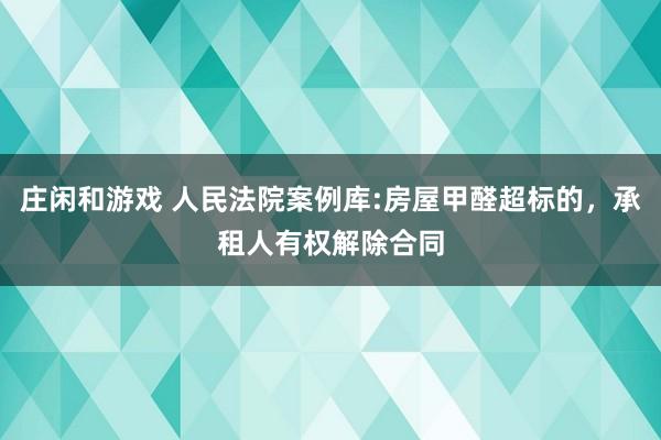 莊閑和游戲 人民法院案例庫:房屋甲醛超標的,承租人有權解除合同