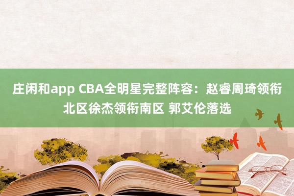 莊閑和app CBA全明星完整陣容:趙睿周琦領銜北區徐杰領銜南區 郭艾倫落選