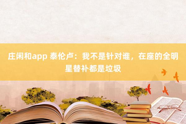 莊閑和app 泰倫盧:我不是針對誰,在座的全明星替補都是垃圾