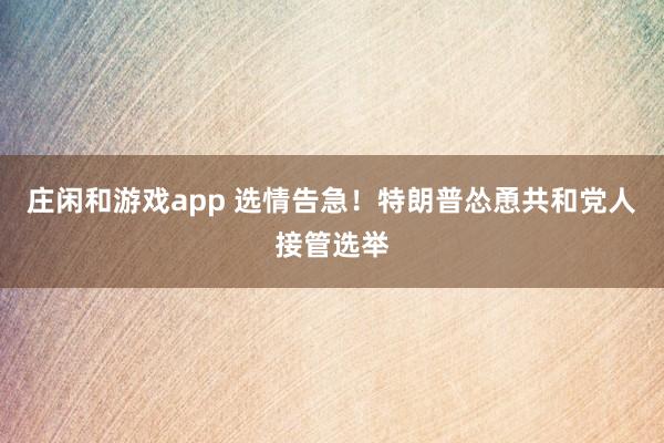 莊閑和游戲app 選情告急！特朗普慫恿共和黨人接管選舉