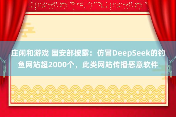 莊閑和游戲 國安部披露:仿冒DeepSeek的釣魚網(wǎng)站超2000個,此類網(wǎng)站傳播惡意軟件