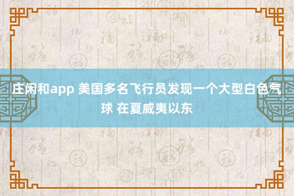莊閑和app 美國多名飛行員發(fā)現(xiàn)一個大型白色氣球 在夏威夷以東