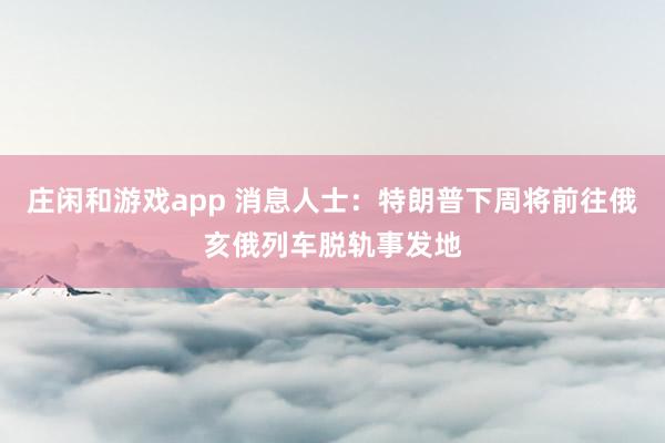 莊閑和游戲app 消息人士:特朗普下周將前往俄亥俄列車脫軌事發(fā)地