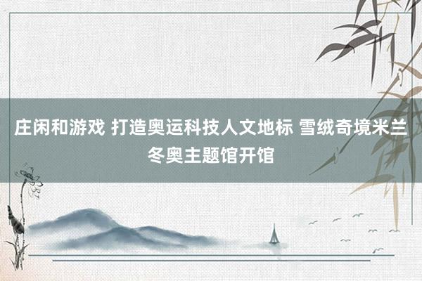 莊閑和游戲 打造奧運(yùn)科技人文地標(biāo) 雪絨奇境米蘭冬奧主題館開館