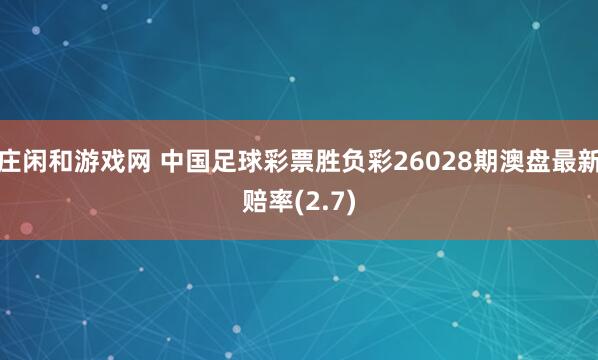 莊閑和游戲網(wǎng) 中國足球彩票勝負(fù)彩26028期澳盤最新賠率(2.7)